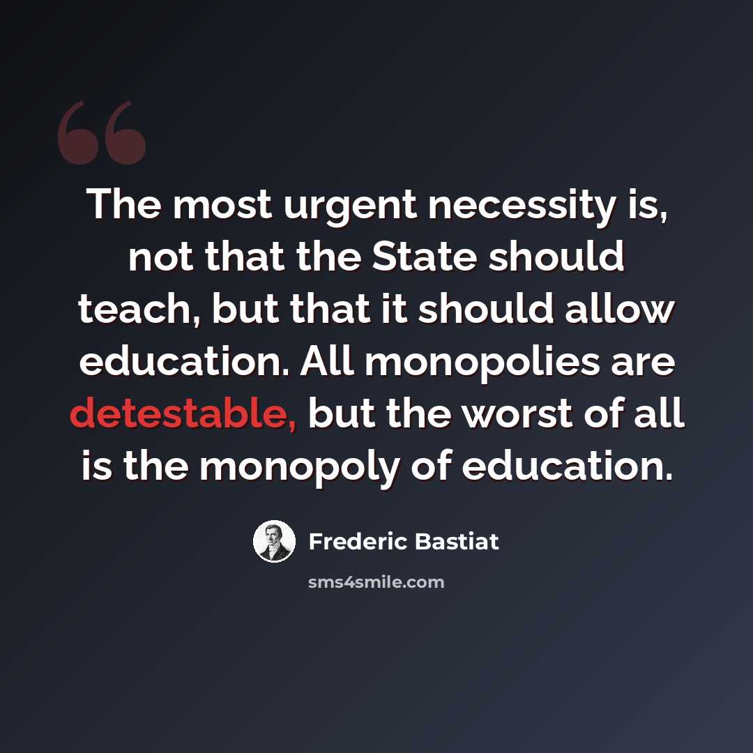 “The most urgent necessity is, not that the State should teach, but that it should allow education. All monopolies are detestable, but the worst of all is the monopoly of education.” quote by Frederic Bastiat