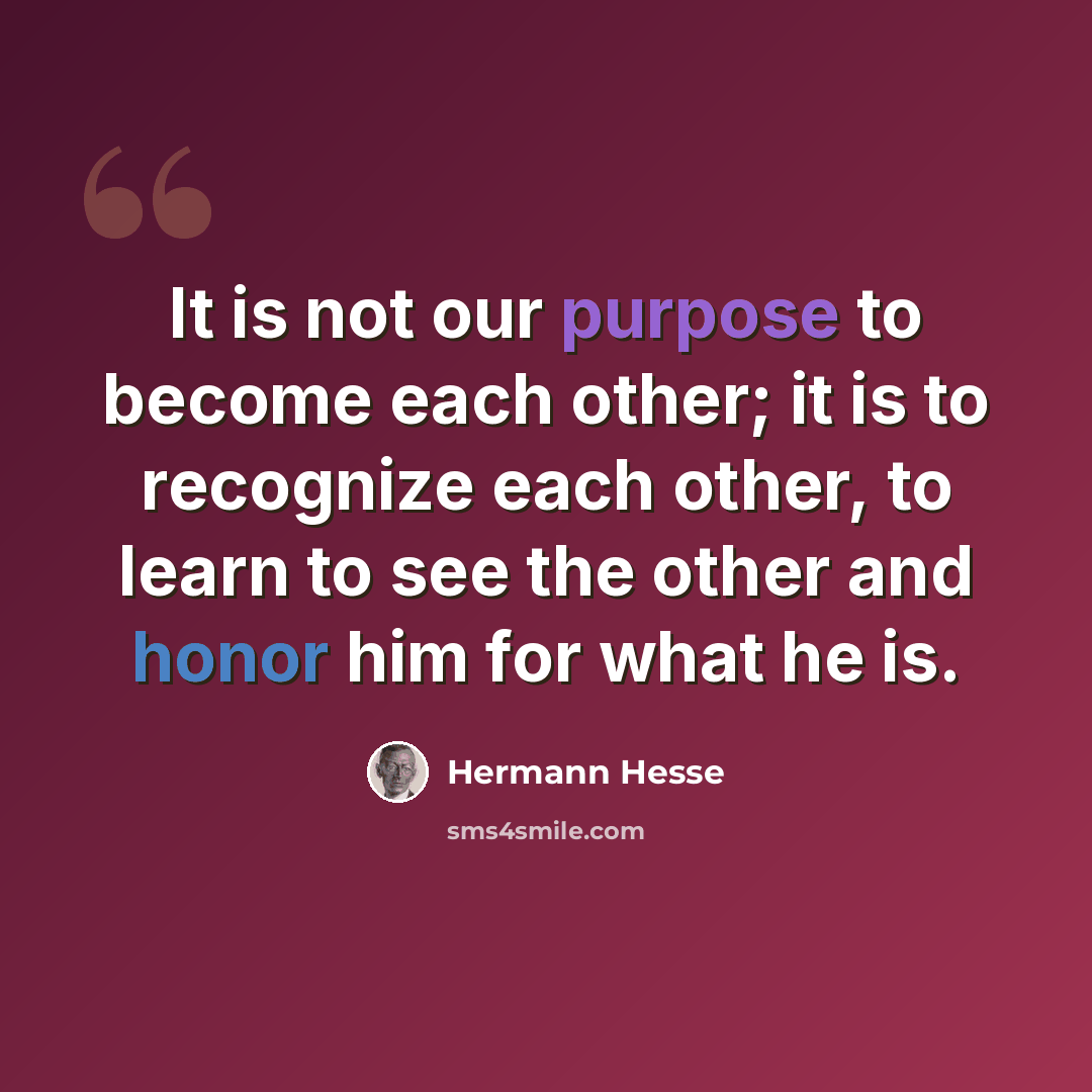 “It is not our purpose to become each other; it is to recognize each other, to learn to see the other and honor him for what he is.” quote by Hermann Hesse