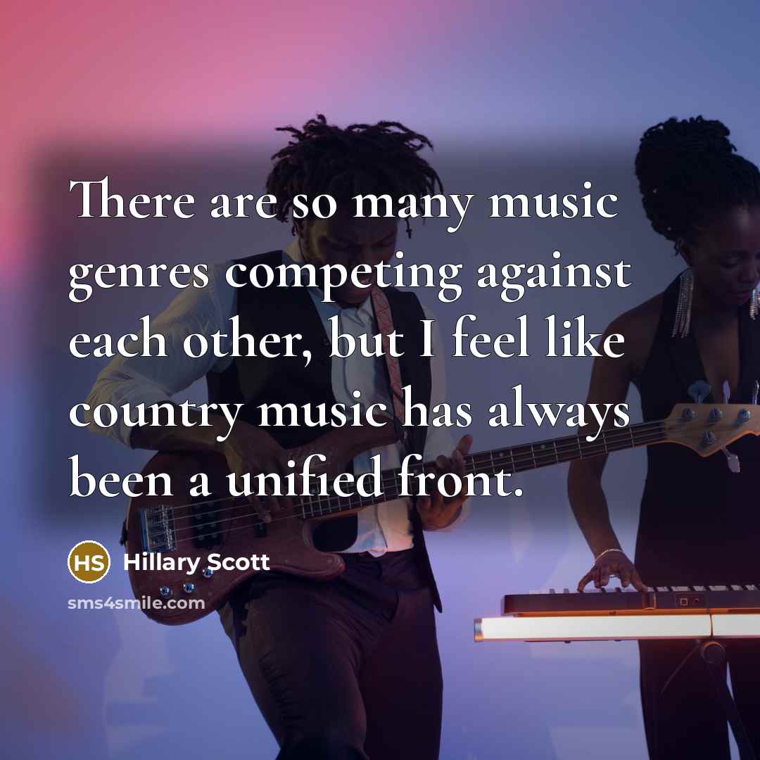 “There are so many music genres competing against each other, but I feel like country music has always been a unified front.” quote by Hillary Scott