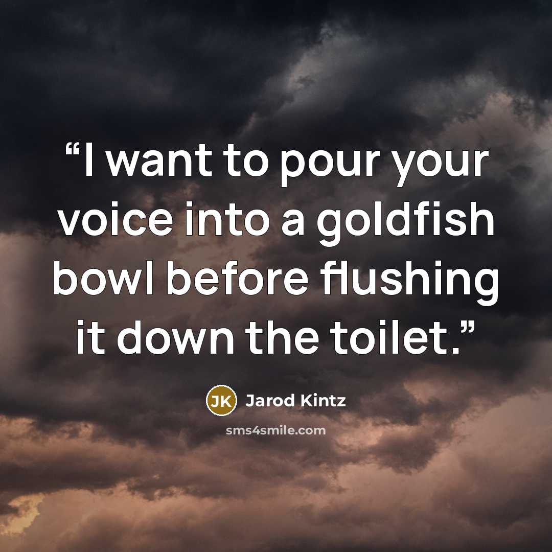 “I want to pour your voice into a goldfish bowl before flushing it down the toilet.” quote by Jarod Kintz