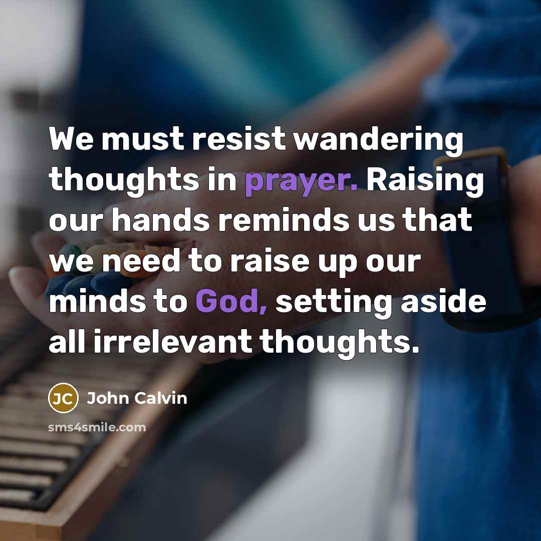 “We must resist wandering thoughts in prayer. Raising our hands reminds us that we need to raise up our minds to God, setting aside all irrelevant thoughts.” quote by John Calvin