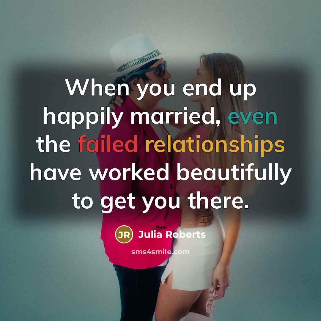 “When you end up happily married, even the failed relationships have worked beautifully to get you there.” quote by Julia Roberts