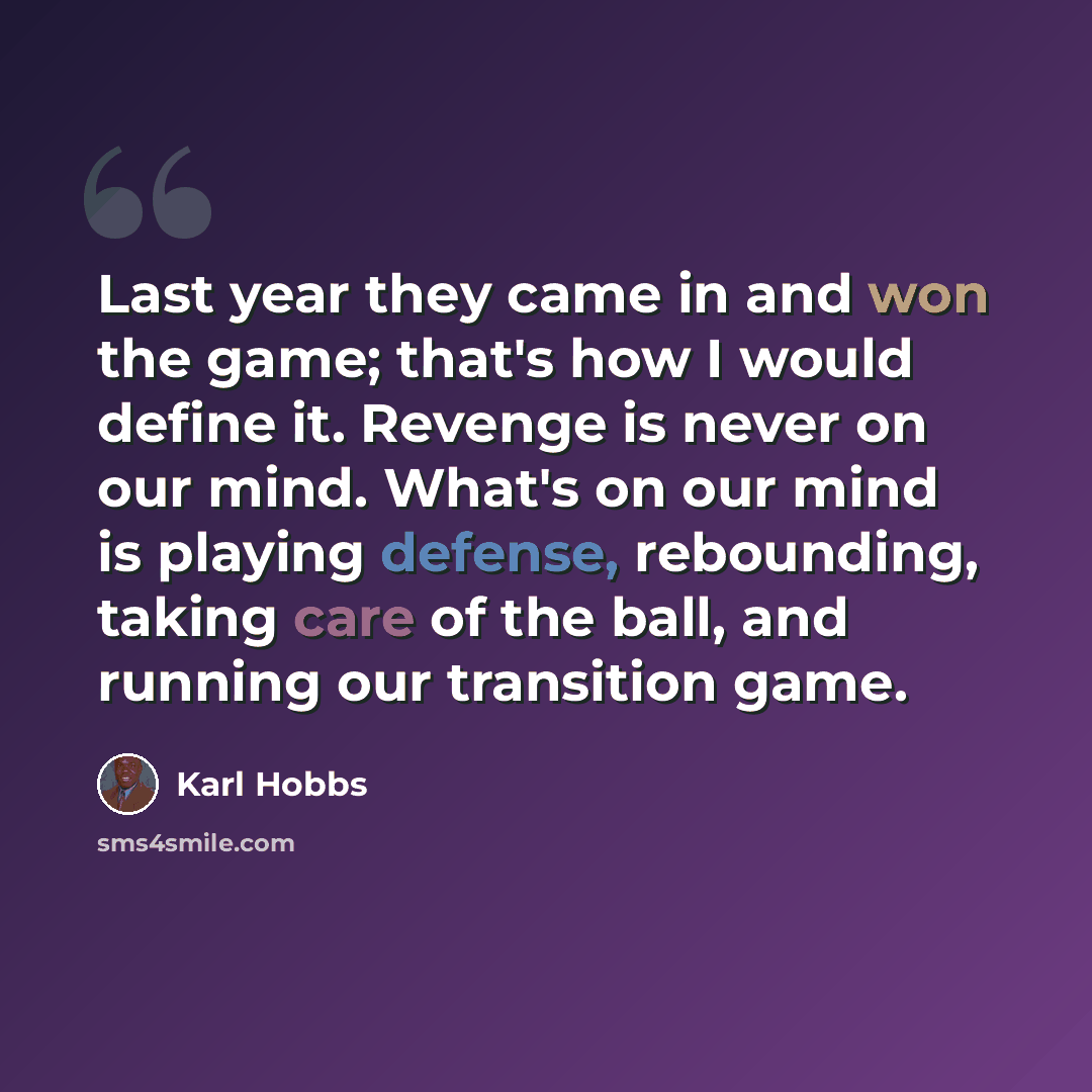 “Last year they came in and won the game; that's how I would define it. Revenge is never on our mind. What's on our mind is playing defense, rebounding, taking care of the ball, and running our transition game.” quote by Karl Hobbs