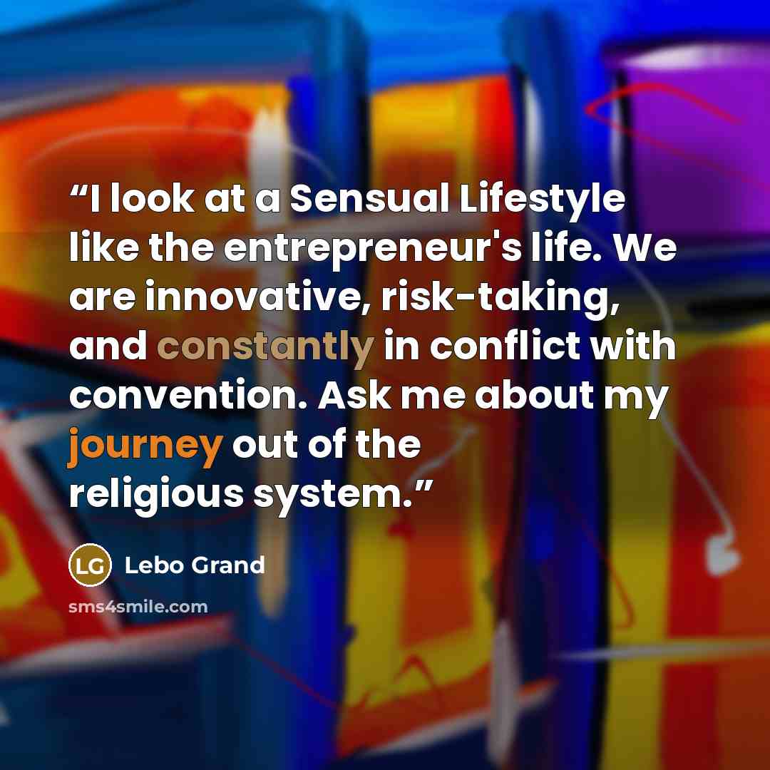 “I look at a Sensual Lifestyle like the entrepreneur's life. We are innovative, risk-taking, and constantly in conflict with convention. Ask me about my journey out of the religious system.” quote by Lebo Grand