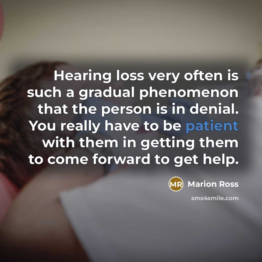 “Hearing loss very often is such a gradual phenomenon that the person is in denial. You really have to be patient with them in getting them to come forward to get help.” quote by Marion Ross