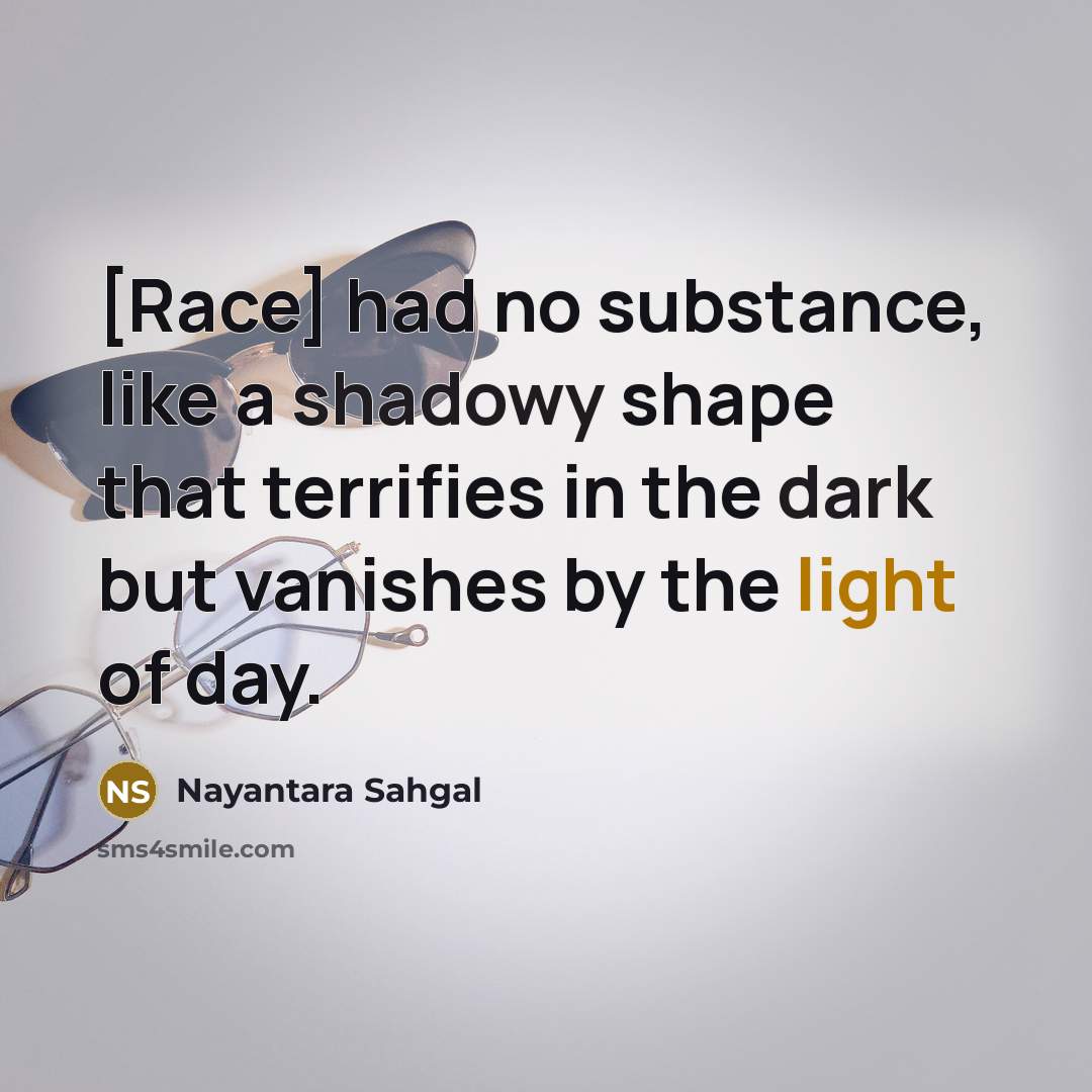 “[Race] had no substance, like a shadowy shape that terrifies in the dark but vanishes by the light of day.” quote by Nayantara Sahgal