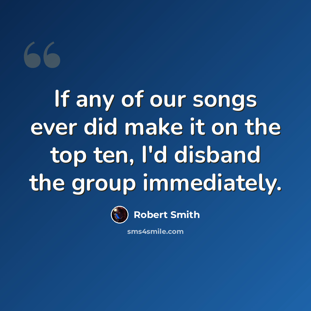 “If any of our songs ever did make it on the top ten, I'd disband the group immediately.” quote by Robert Smith