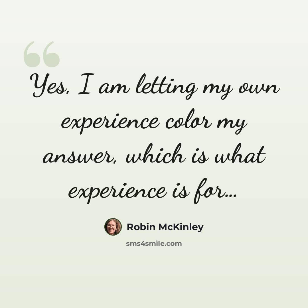 “Yes, I am letting my own experience color my answer, which is what experience is for…” quote by Robin McKinley