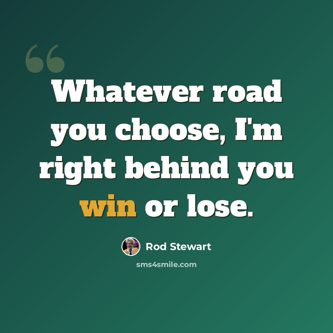 “Whatever road you choose, I'm right behind you win or lose.” quote by Rod Stewart