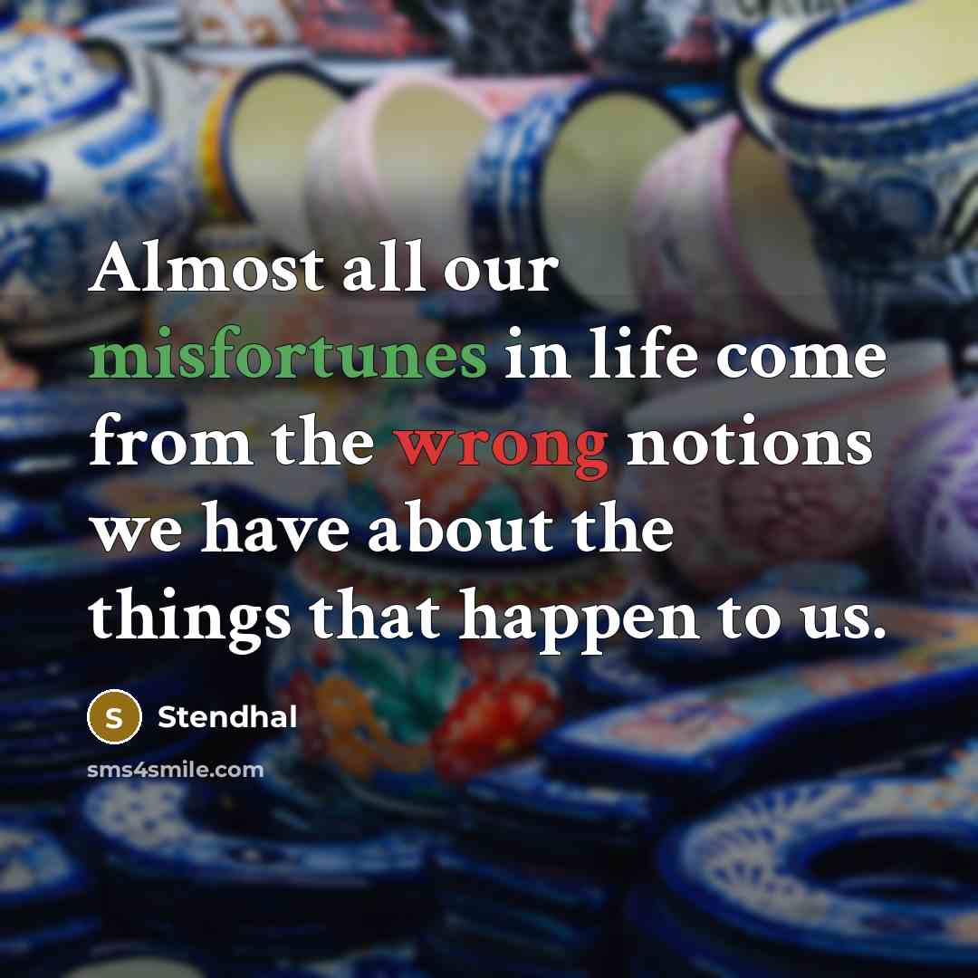 “Almost all our misfortunes in life come from the wrong notions we have about the things that happen to us.” quote by Stendhal