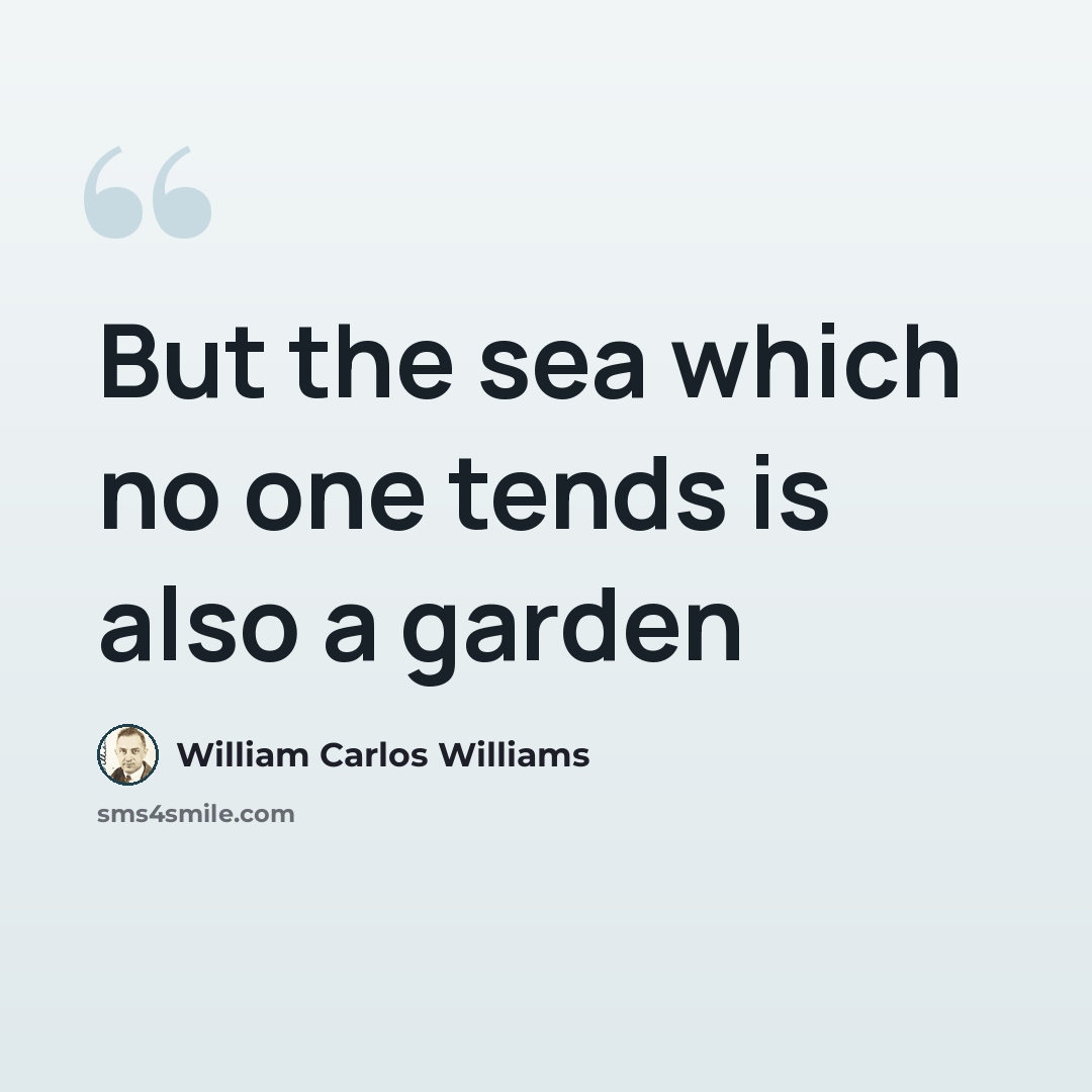 “But the sea which no one tends is also a garden” quote by William Carlos Williams