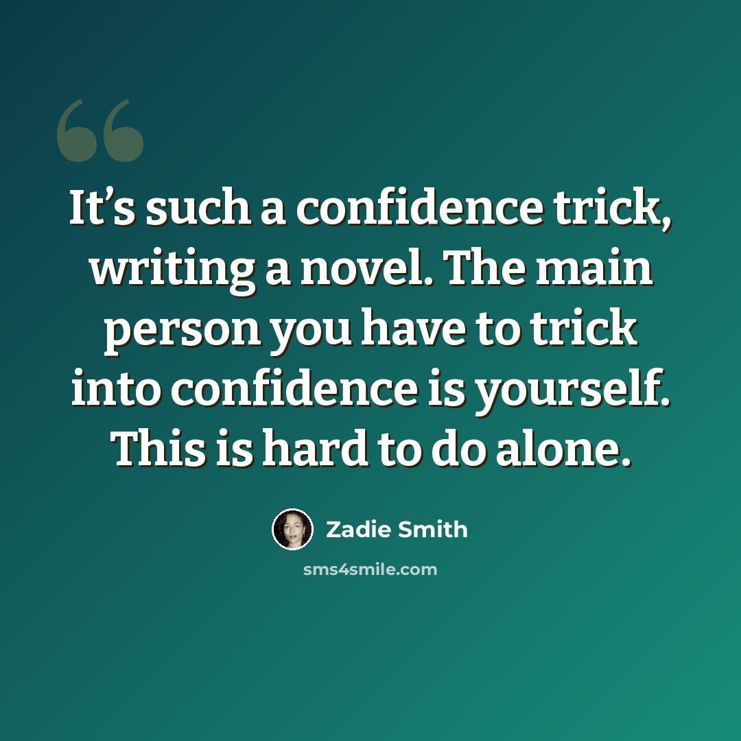 “It’s such a confidence trick, writing a novel. The main person you have to trick into confidence is yourself. This is hard to do alone.” quote by Zadie Smith