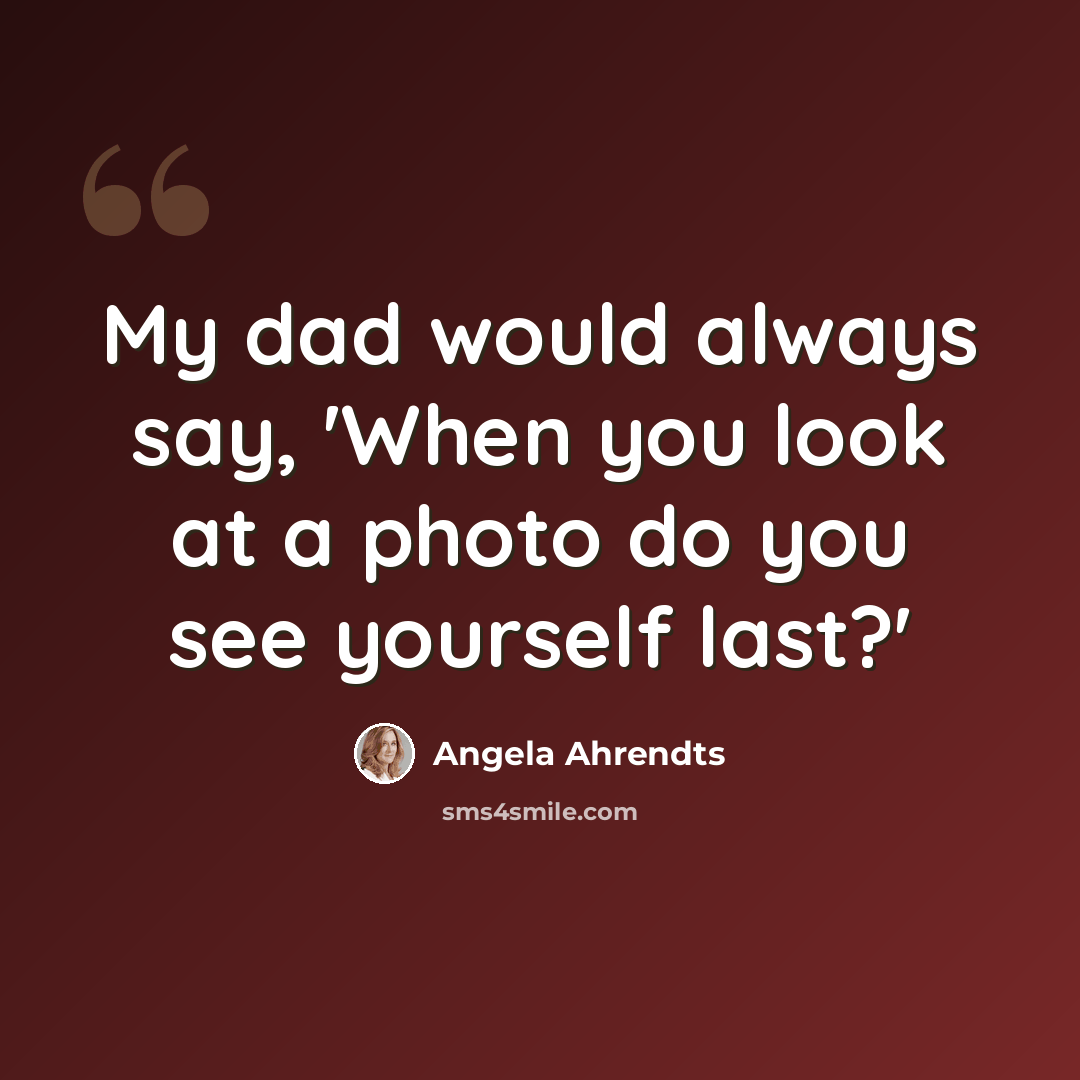 “My dad would always say, 'When you look at a photo do you see yourself last?'” quote by Angela Ahrendts