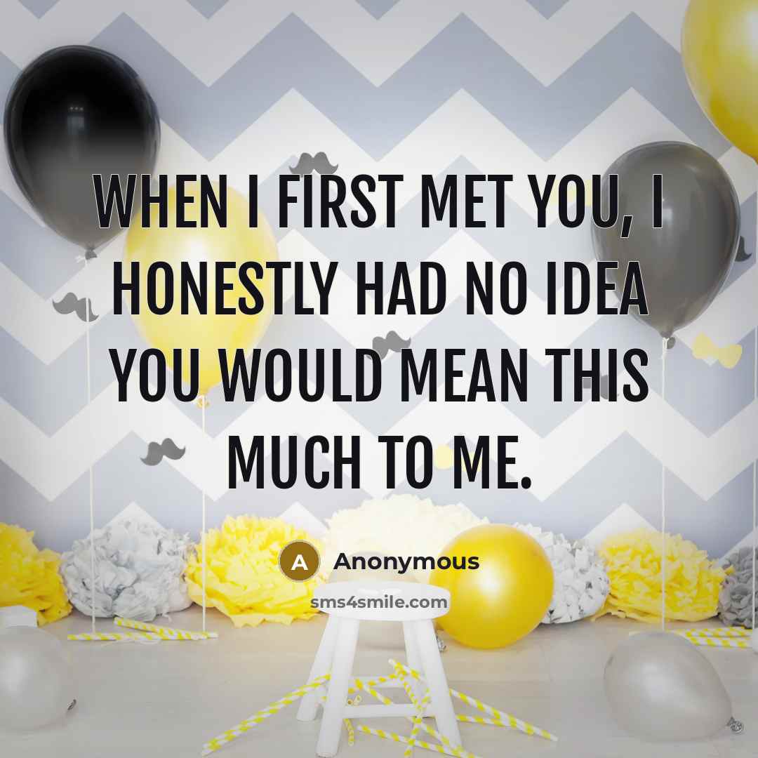 “When I first met you, I honestly had no idea you would mean this much to me.” quote by Anonymous