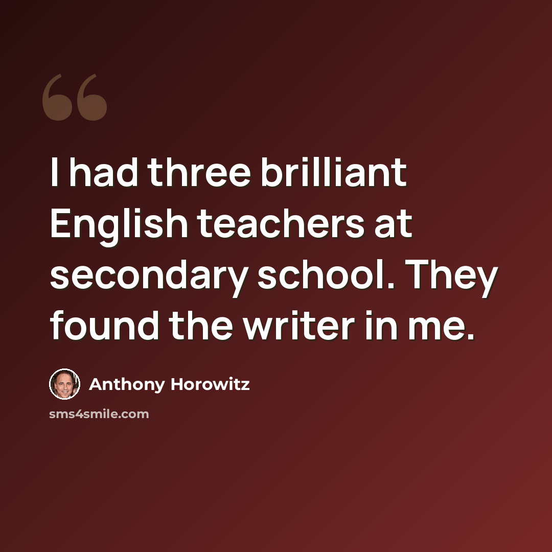 “I had three brilliant English teachers at secondary school. They found the writer in me.” quote by Anthony Horowitz