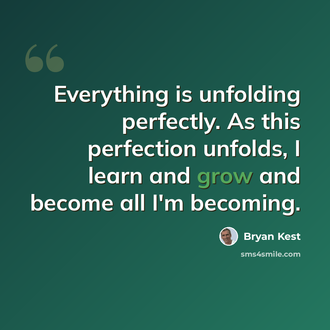 “Everything is unfolding perfectly. As this perfection unfolds, I learn and grow and become all I'm becoming.” quote by Bryan Kest