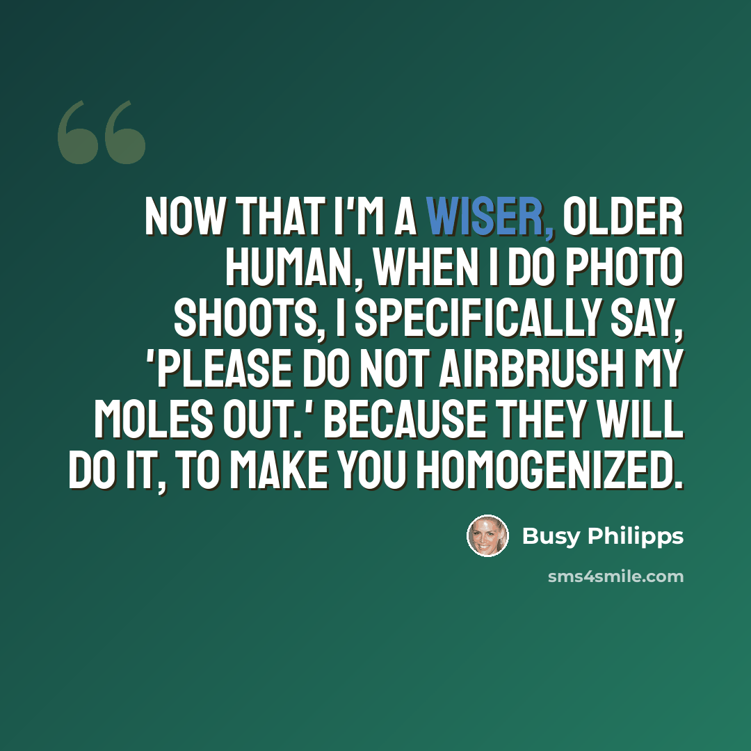“Now that I'm a wiser, older human, when I do photo shoots, I specifically say, 'Please do not airbrush my moles out.' Because they will do it, to make you homogenized.” quote by Busy Philipps