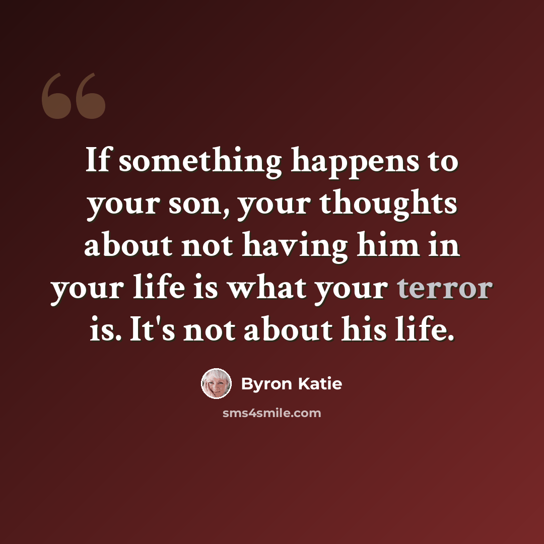 “If something happens to your son, your thoughts about not having him in your life is what your terror is. It's not about his life.” quote by Byron Katie