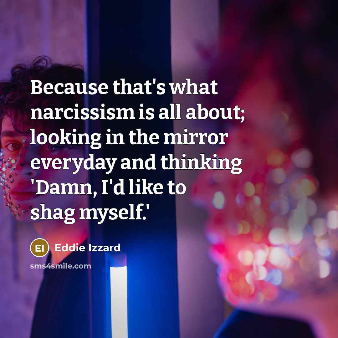 “Because that's what narcissism is all about; looking in the mirror everyday and thinking 'Damn, I'd like to shag myself.'” quote by Eddie Izzard
