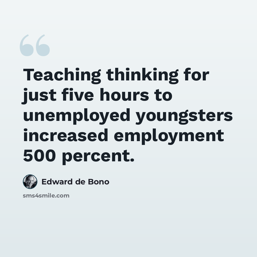 “Teaching thinking for just five hours to unemployed youngsters increased employment 500 percent.” quote by Edward de Bono