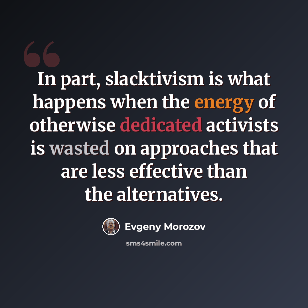 “In part, slacktivism is what happens when the energy of otherwise dedicated activists is wasted on approaches that are less effective than the alternatives.” quote by Evgeny Morozov