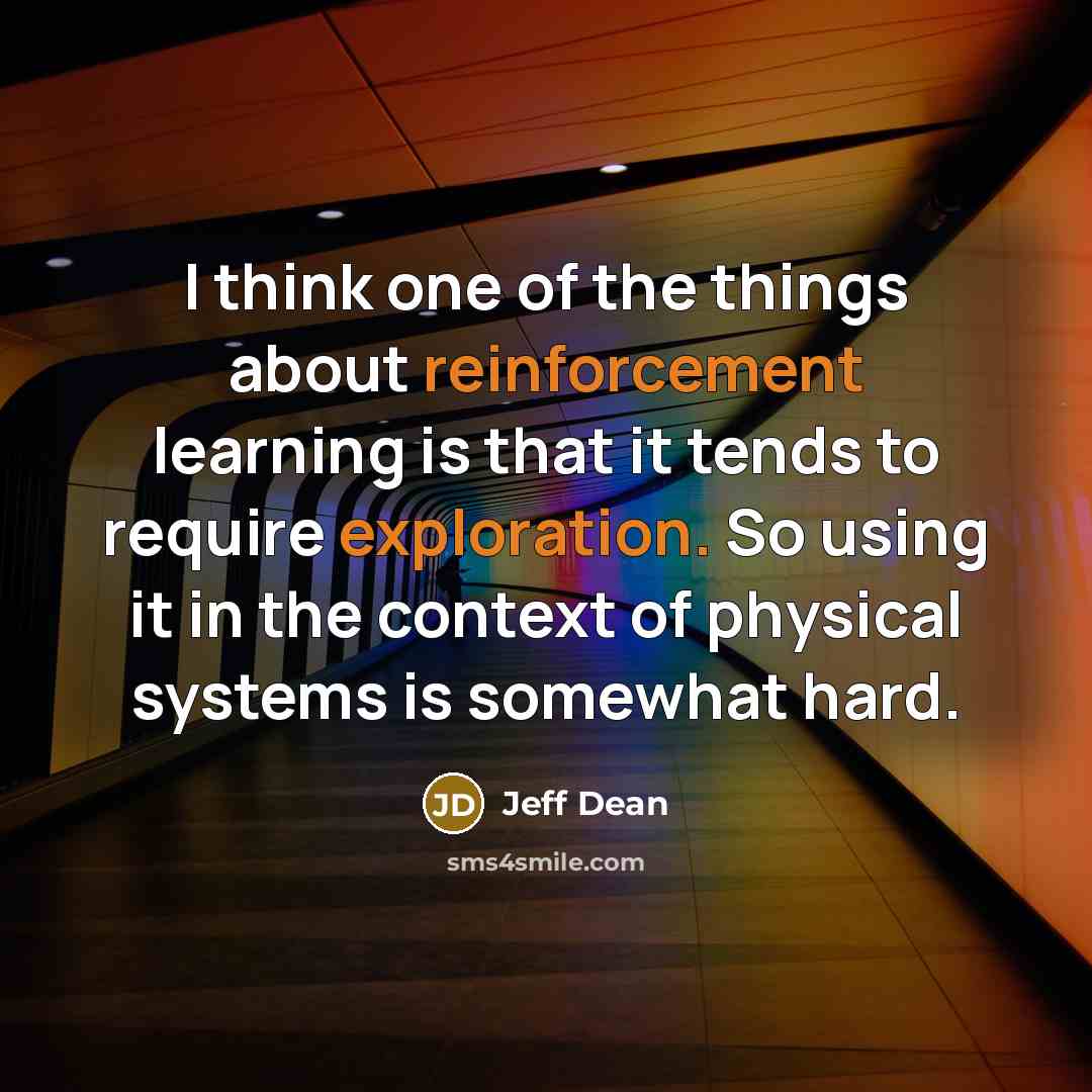 “I think one of the things about reinforcement learning is that it tends to require exploration. So using it in the context of physical systems is somewhat hard.” quote by Jeff Dean