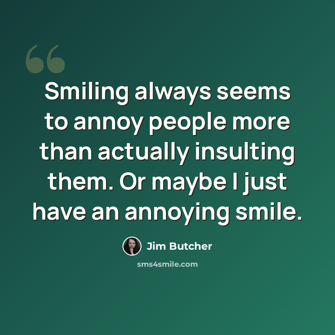 “Smiling always seems to annoy people more than actually insulting them. Or maybe I just have an annoying smile.” quote by Jim Butcher