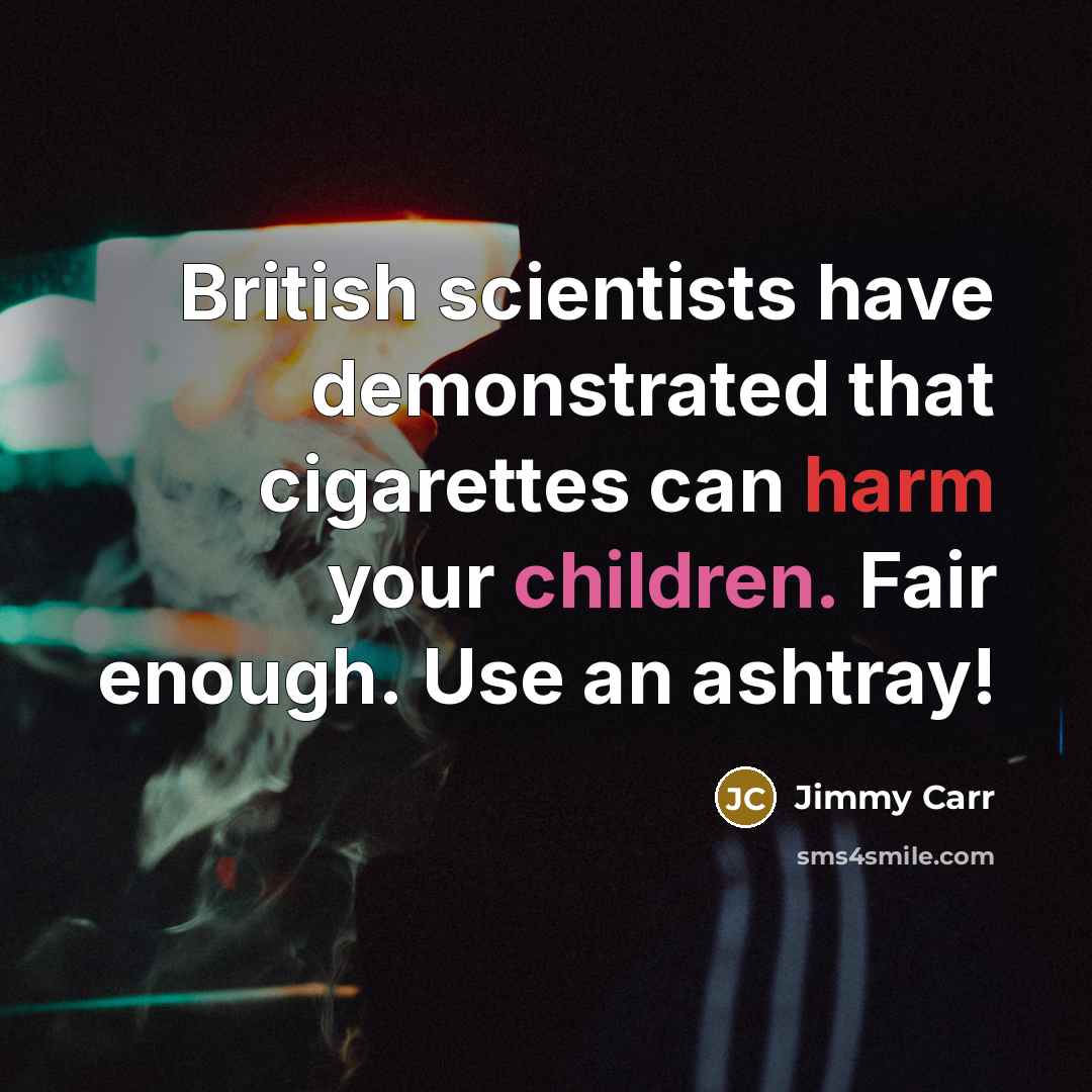“British scientists have demonstrated that cigarettes can harm your children. Fair enough. Use an ashtray!” quote by Jimmy Carr