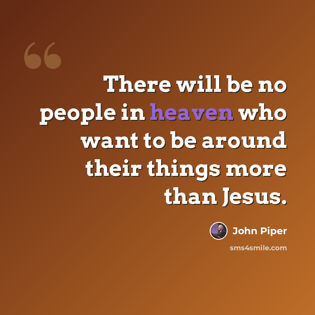“There will be no people in heaven who want to be around their things more than Jesus.” quote by John Piper