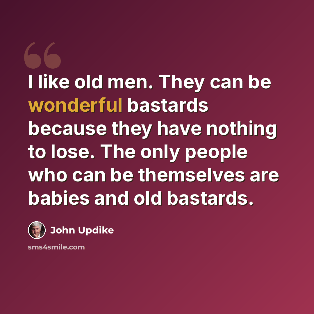 “I like old men. They can be wonderful bastards because they have nothing to lose. The only people who can be themselves are babies and old bastards.” quote by John Updike