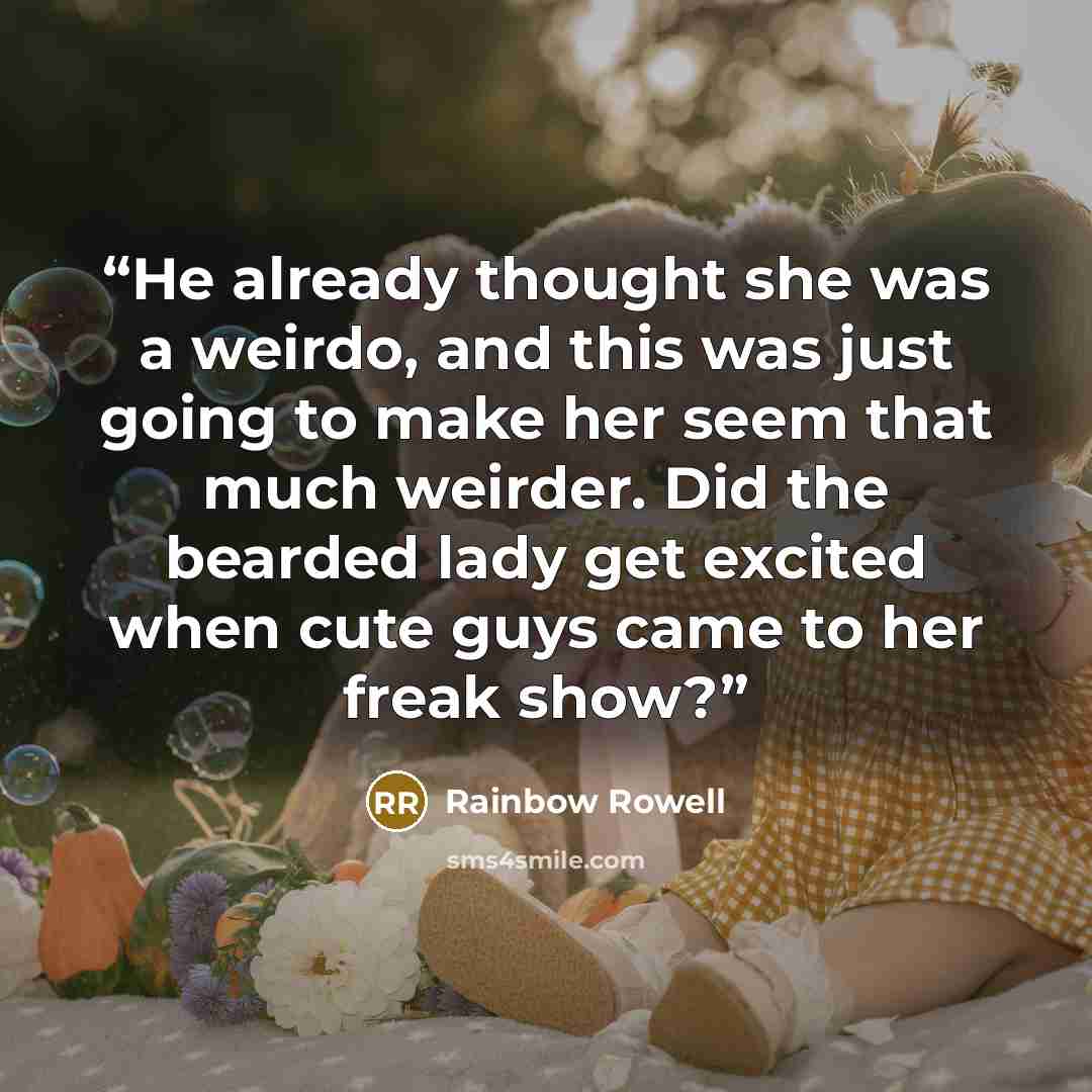 “He already thought she was a weirdo, and this was just going to make her seem that much weirder. Did the bearded lady get excited when cute guys came to her freak show?” quote by Rainbow Rowell