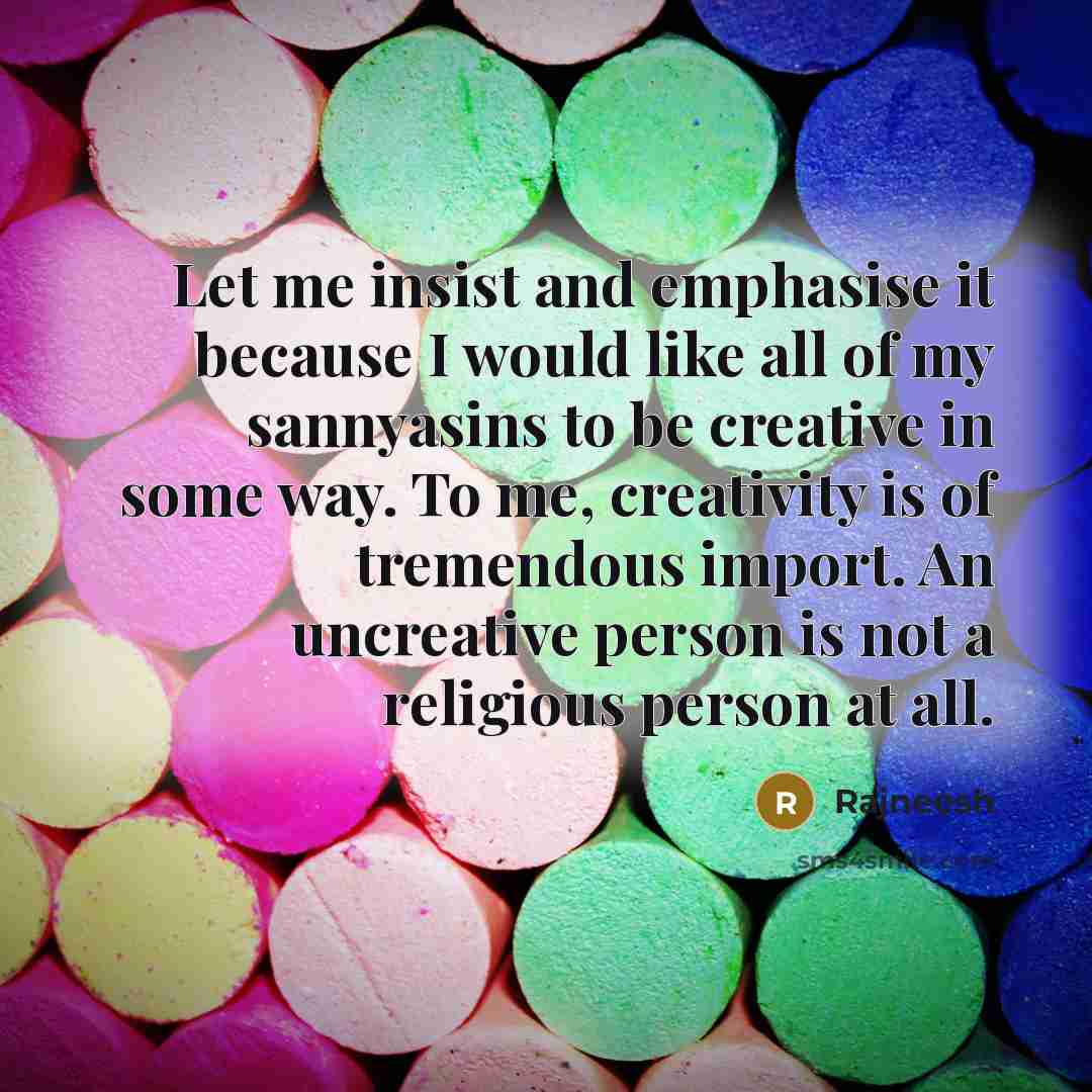 “Let me insist and emphasise it because I would like all of my sannyasins to be creative in some way. To me, creativity is of tremendous import. An uncreative person is not a religious person at all.” quote by Rajneesh
