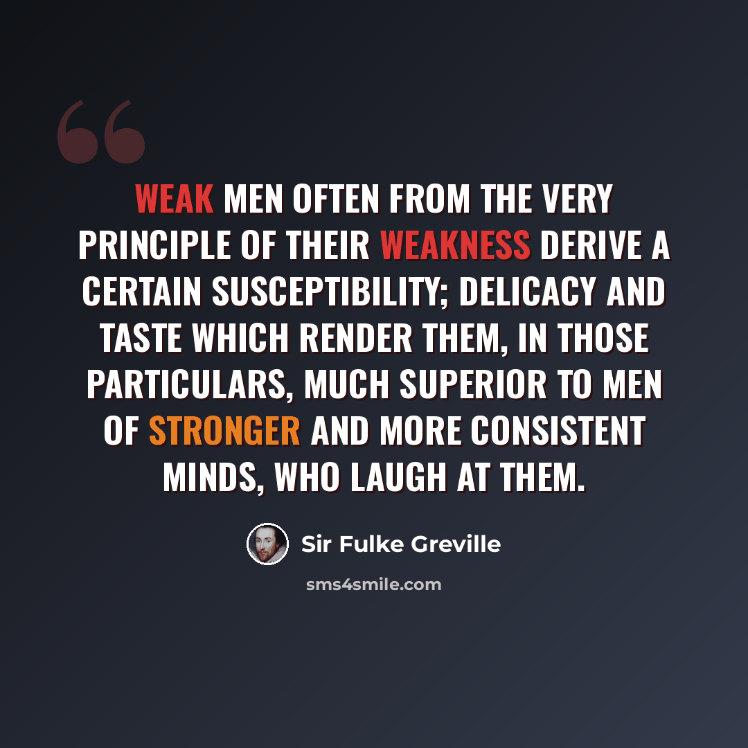 “Weak men often from the very principle of their weakness derive a certain susceptibility; delicacy and taste which render them, in those particulars, much superior to men of stronger and more consistent minds, who laugh at them.” quote by Sir Fulke Greville