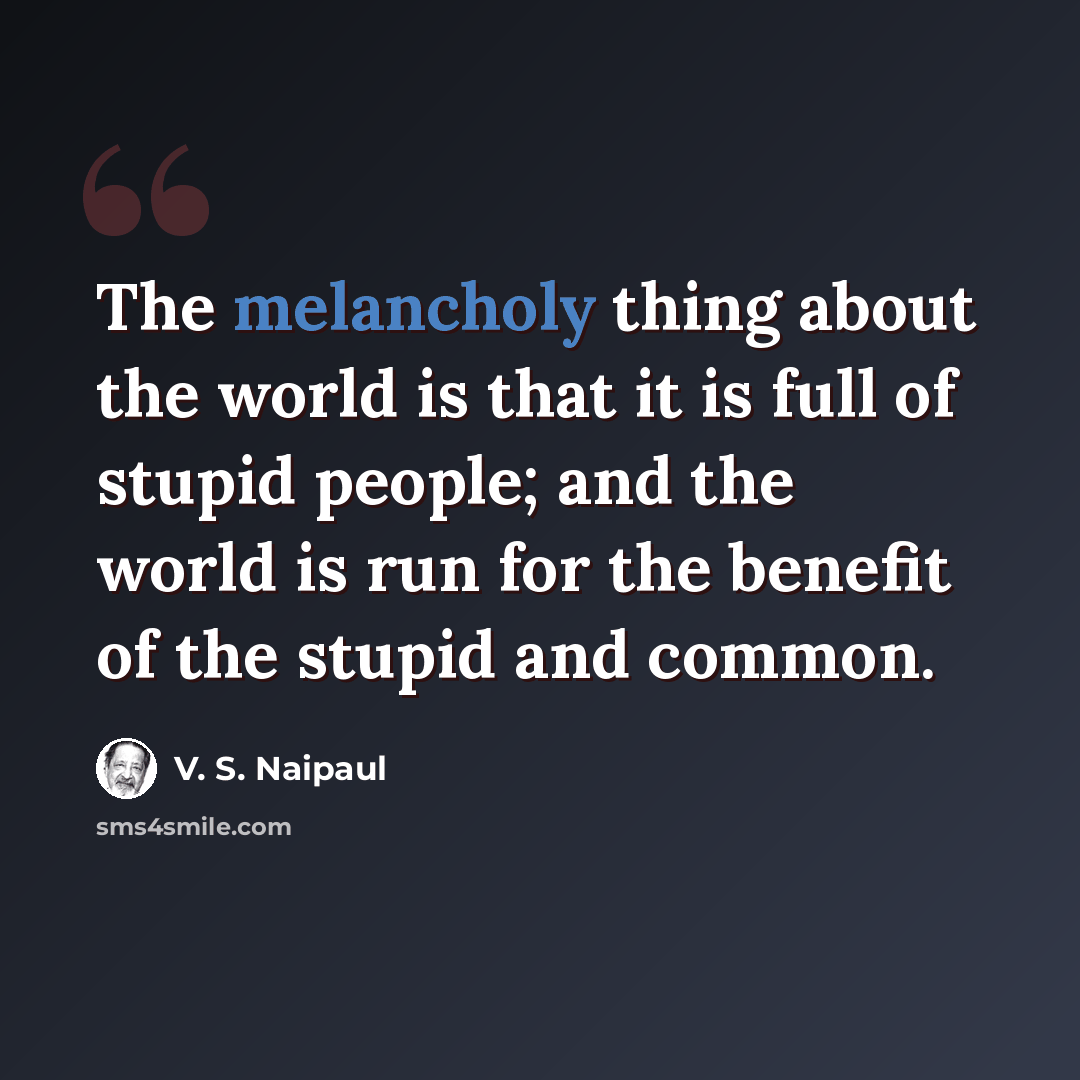“The melancholy thing about the world is that it is full of stupid people; and the world is run for the benefit of the stupid and common.” quote by V. S. Naipaul