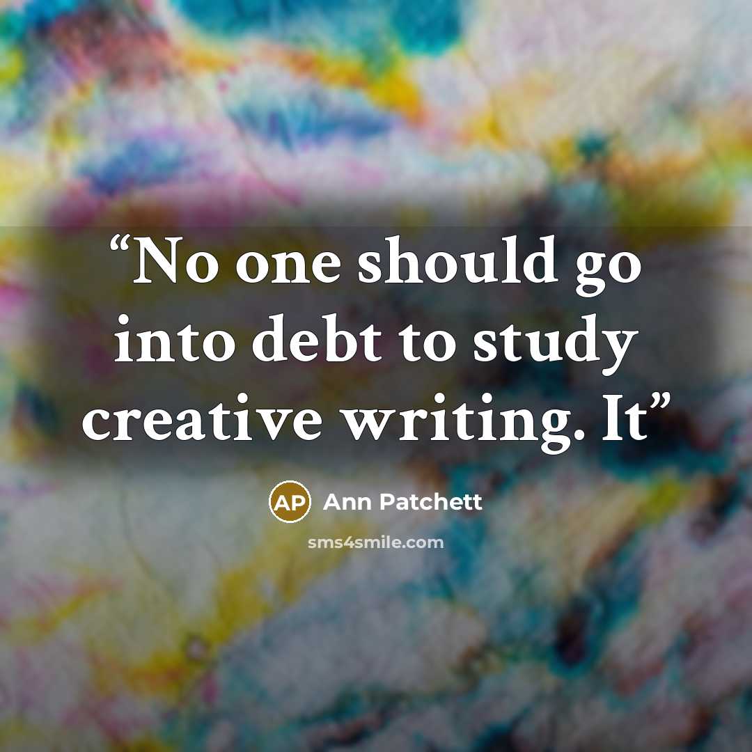 “No one should go into debt to study creative writing. It” quote by Ann Patchett