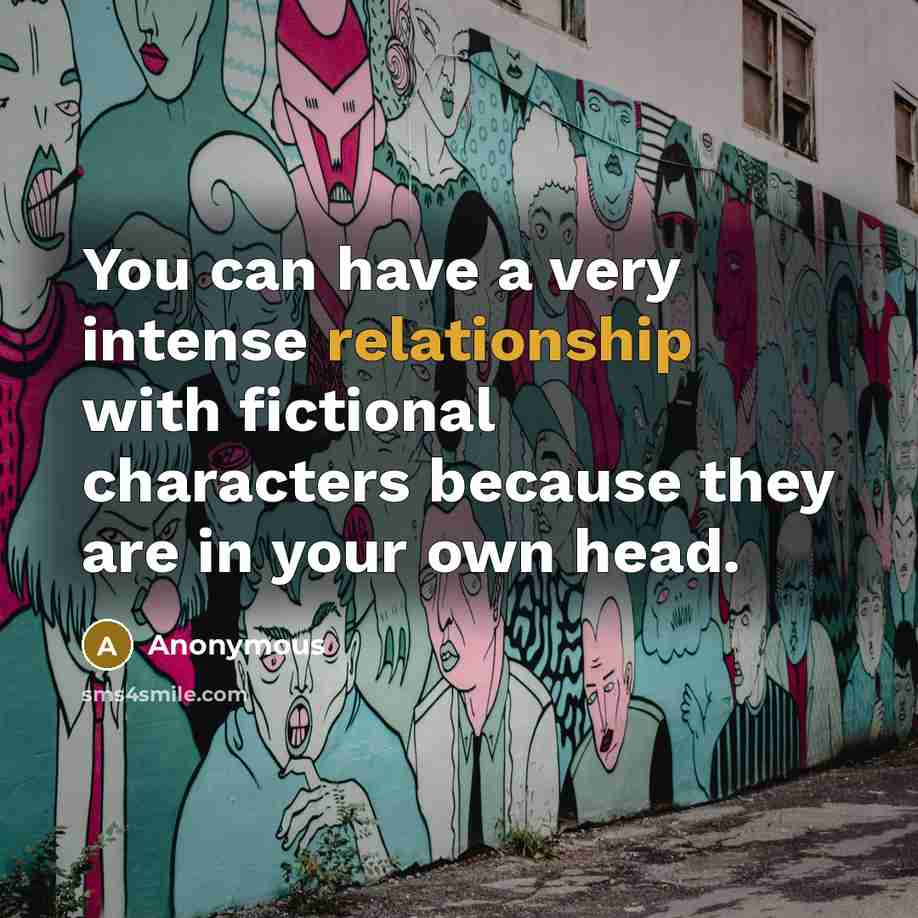 “You can have a very intense relationship with fictional characters because they are in your own head.” quote by Anonymous