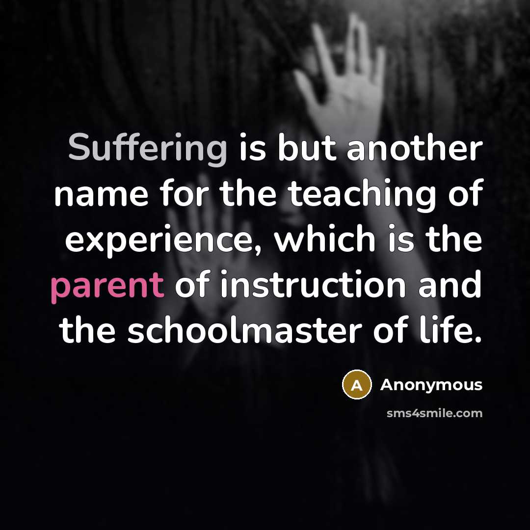 “Suffering is but another name for the teaching of experience, which is the parent of instruction and the schoolmaster of life.” quote by Anonymous