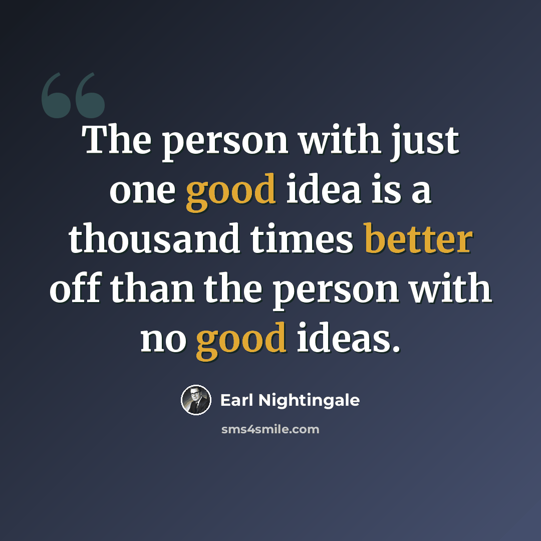 “The person with just one good idea is a thousand times better off than the person with no good ideas.” quote by Earl Nightingale