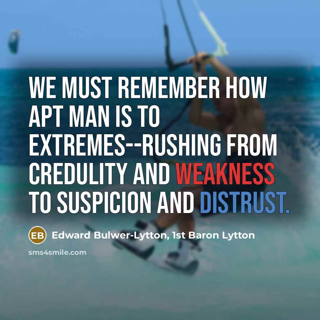 “We must remember how apt man is to extremes--rushing from credulity and weakness to suspicion and distrust.” quote by Edward Bulwer-Lytton, 1st Baron Lytton