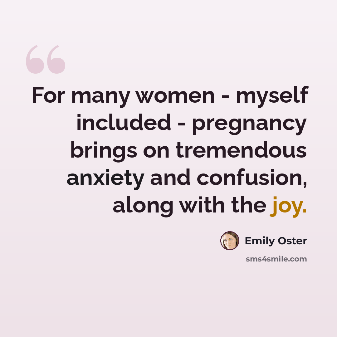 “For many women - myself included - pregnancy brings on tremendous anxiety and confusion, along with the joy.” quote by Emily Oster