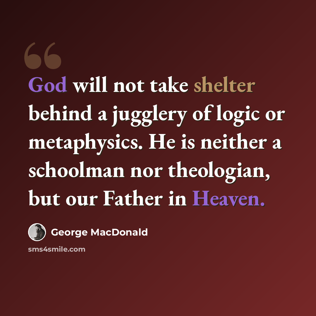 “God will not take shelter behind a jugglery of logic or metaphysics. He is neither a schoolman nor theologian, but our Father in Heaven.” quote by George MacDonald