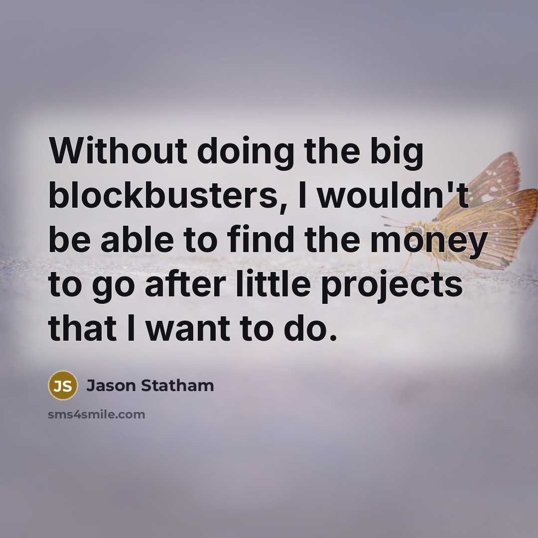“Without doing the big blockbusters, I wouldn't be able to find the money to go after little projects that I want to do.” quote by Jason Statham