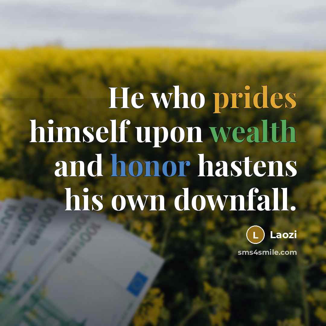 “He who prides himself upon wealth and honor hastens his own downfall.” quote by Laozi