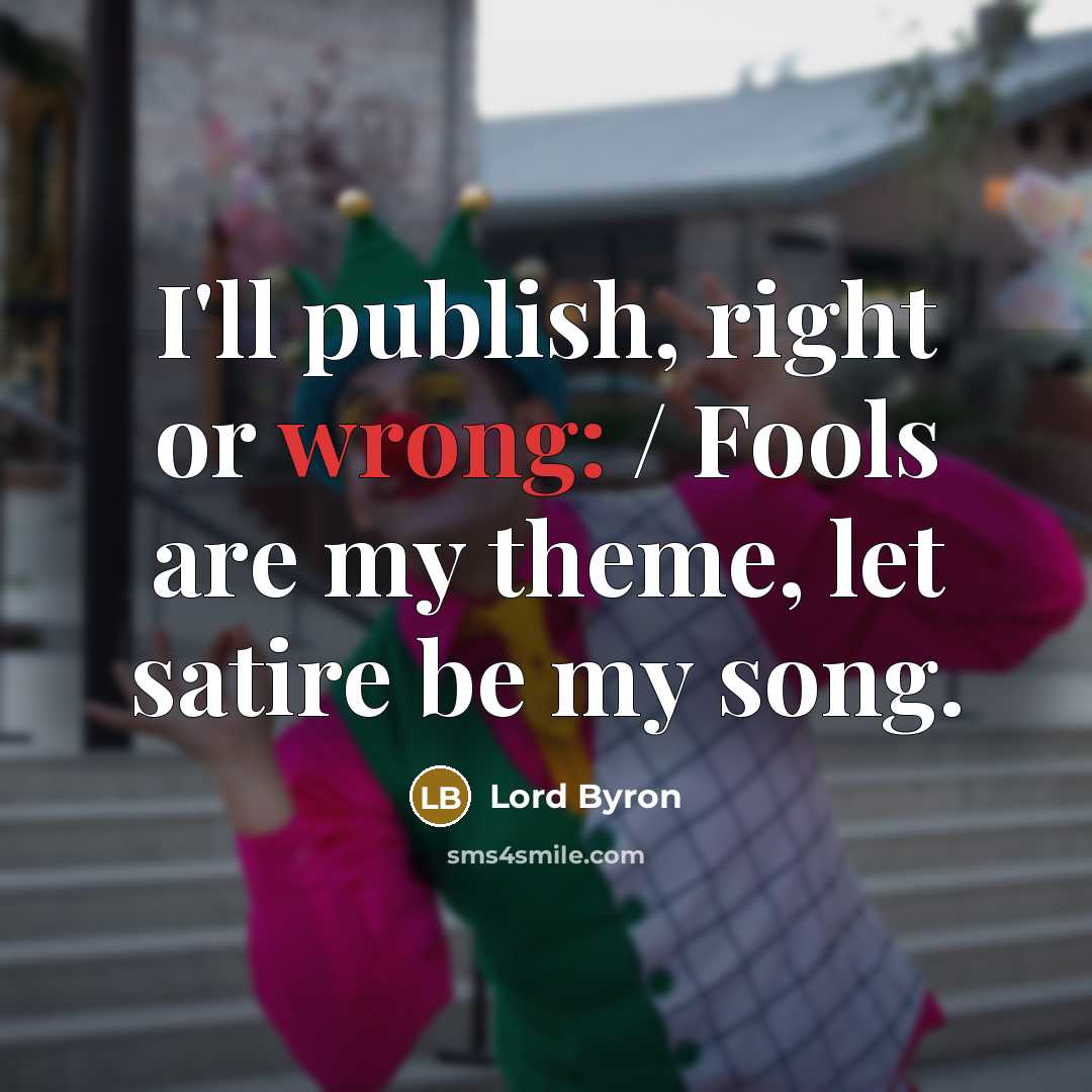 “I'll publish, right or wrong: / Fools are my theme, let satire be my song.” quote by Lord Byron