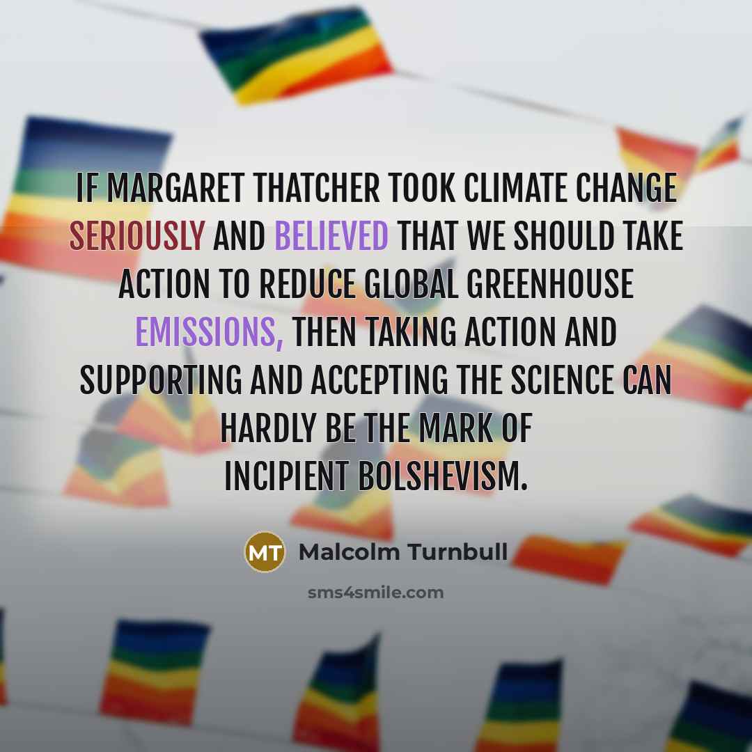 “If Margaret Thatcher took climate change seriously and believed that we should take action to reduce global greenhouse emissions, then taking action and supporting and accepting the science can hardly be the mark of incipient Bolshevism.” quote by Malcolm Turnbull