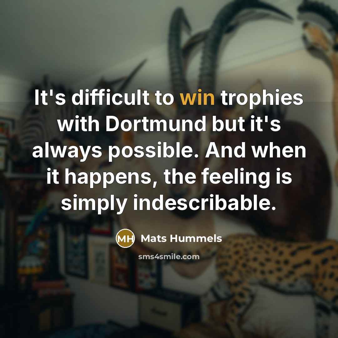 “It's difficult to win trophies with Dortmund but it's always possible. And when it happens, the feeling is simply indescribable.” quote by Mats Hummels