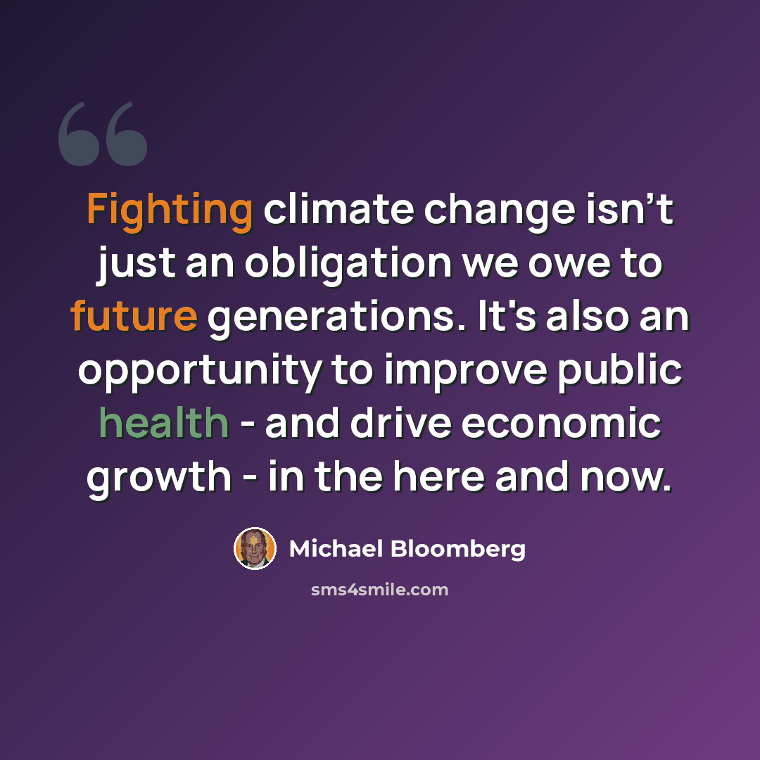 “Fighting climate change isn't just an obligation we owe to future generations. It's also an opportunity to improve public health - and drive economic growth - in the here and now.” quote by Michael Bloomberg