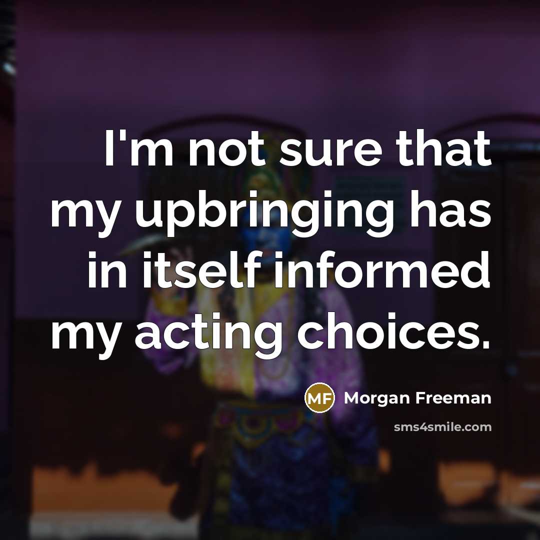 “I'm not sure that my upbringing has in itself informed my acting choices.” quote by Morgan Freeman