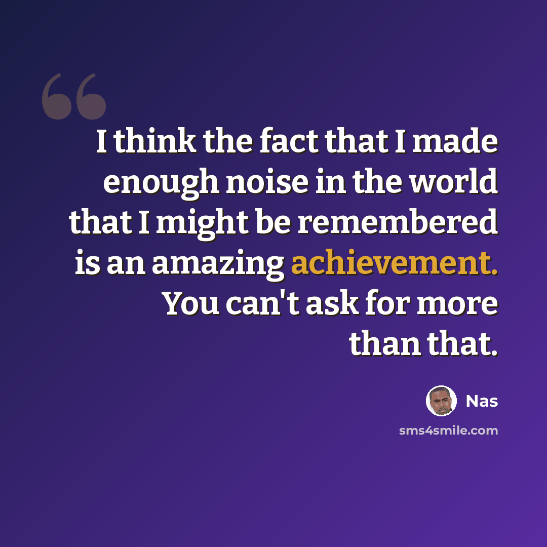 “I think the fact that I made enough noise in the world that I might be remembered is an amazing achievement. You can't ask for more than that.” quote by Nas