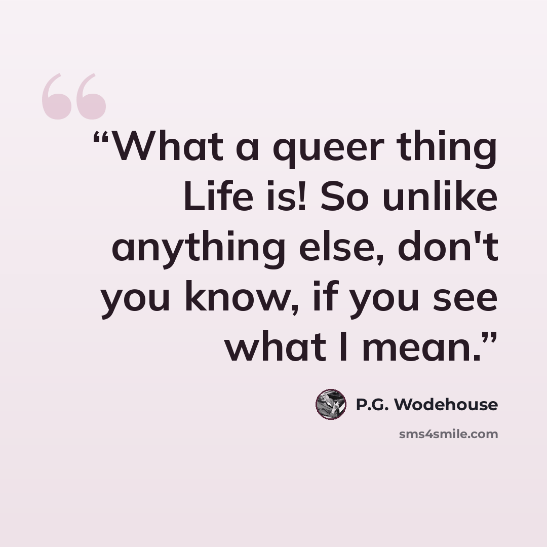 “What a queer thing Life is! So unlike anything else, don't you know, if you see what I mean.” quote by P.G. Wodehouse